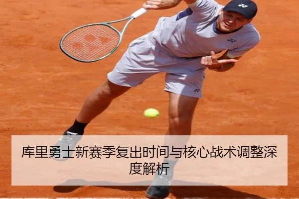 库里勇士新赛季复出时间与核心战术调整深度解析